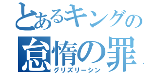 とあるキングの怠惰の罪（グリズリーシン）