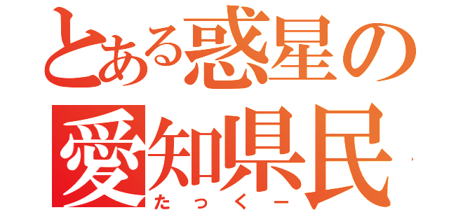 とある惑星の愛知県民（たっくー）