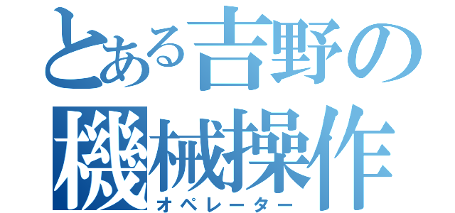 とある吉野の機械操作士（オペレーター）