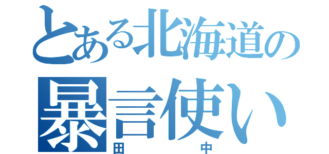 とある北海道の暴言使い（田中）