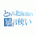 とある北海道の暴言使い（田中）