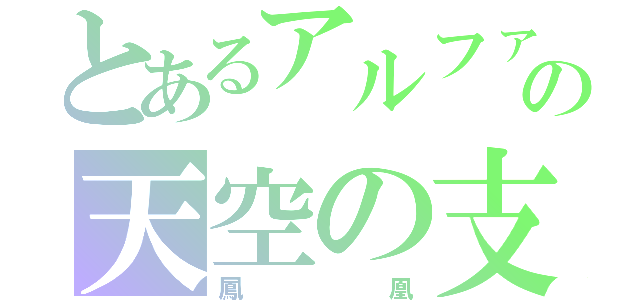 とあるアルファの天空の支配者（鳳凰）