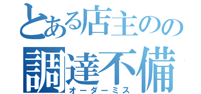 とある店主のの調達不備（オーダーミス）