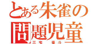 とある朱雀の問題児童（三 宅   優 斗）