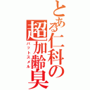 とある仁科の超加齢臭Ⅱ（バットスメル）