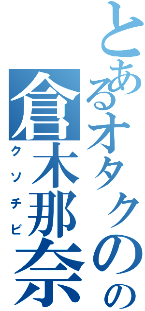 とあるオタクのの倉木那奈（クソチビ）