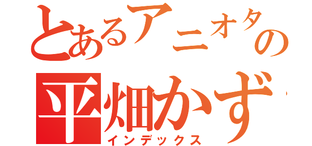 とあるアニオタの平畑かずき（インデックス）