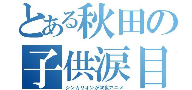 とある秋田の子供涙目（シンカリオンが深夜アニメ）