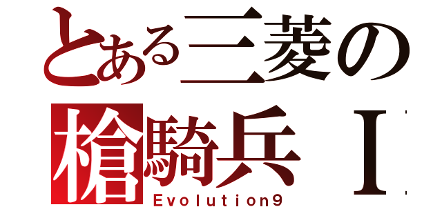 とある三菱の槍騎兵ＩＸ（Ｅｖｏｌｕｔｉｏｎ９）