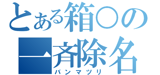 とある箱○の一斉除名（バンマツリ）