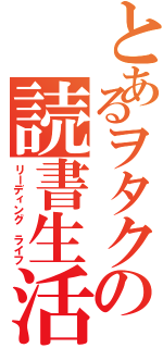 とあるヲタクの読書生活（リーディング　ライフ）