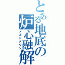 とある地底の炉心融解（メルトダウン）