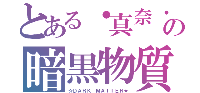 とある・真奈・の暗黒物質（☆ＤＡＲＫ ＭＡＴＴＥＲ★）