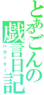 とあるごんの戯言日記（バカッター）