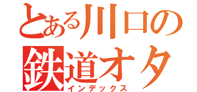 とある川口の鉄道オタ（インデックス）