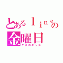 とあるｌｉｎｅ勢のの金曜日（ゲスボキャス）