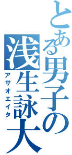 とある男子の浅生詠大（アサオエイタ）