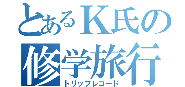 とあるＫ氏の修学旅行記（トリップレコード）