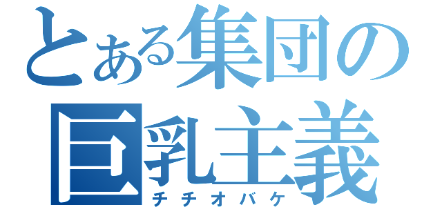 とある集団の巨乳主義（チチオバケ）