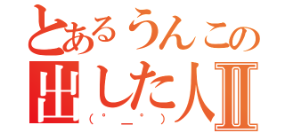 とあるうんこの出した人Ⅱ（（°＿°））