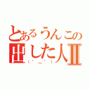 とあるうんこの出した人Ⅱ（（°＿°））