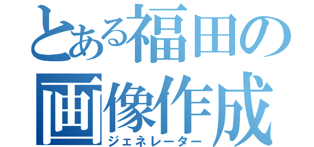 とある福田の画像作成（ジェネレーター）