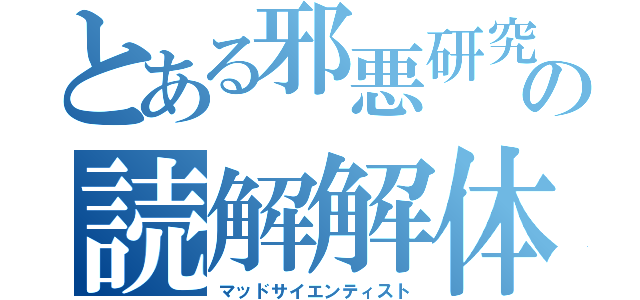 とある邪悪研究者の読解解体（マッドサイエンティスト）