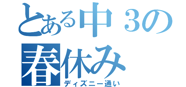 とある中３の春休み（ディズニー通い）