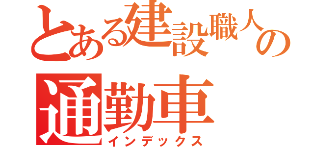 とある建設職人の通勤車（インデックス）