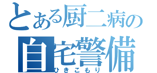 とある厨二病の自宅警備（ひきこもり）