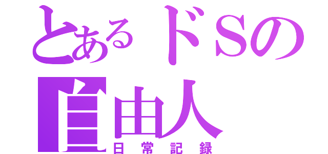 とあるドＳの自由人（日常記録）