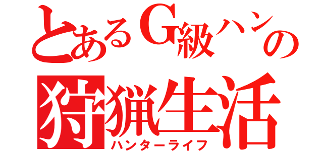 とあるＧ級ハンターの狩猟生活（ハンターライフ）