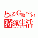 とあるＧ級ハンターの狩猟生活（ハンターライフ）