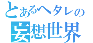 とあるヘタレの妄想世界（）