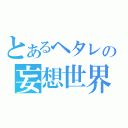 とあるヘタレの妄想世界（）