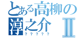 とある高柳の淳之介Ⅱ（？？？？？）