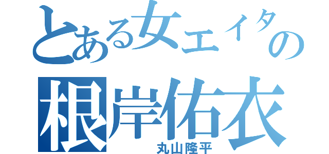 とある女エイターの根岸佑衣（　　　丸山隆平）