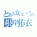 とある女エイターの根岸佑衣（　　　丸山隆平）