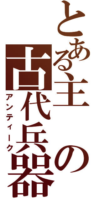 とある主の古代兵器（アンティーク）