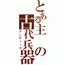 とある主の古代兵器（アンティーク）