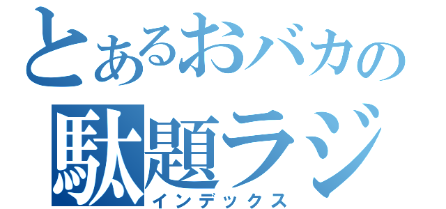 とあるおバカの駄題ラジオ（インデックス）