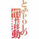 とあるＰＯＬの慣性移動（進まぬ跳躍）