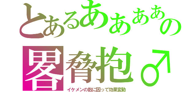 とあるああああの畧脅抱♂（イケメンの数に因って効果変動）