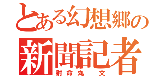 とある幻想郷の新聞記者（射命丸 文）