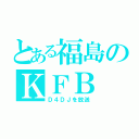 とある福島のＫＦＢ（Ｄ４ＤＪを放送）