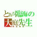 とある臨海の大庭先生（熱血講師）