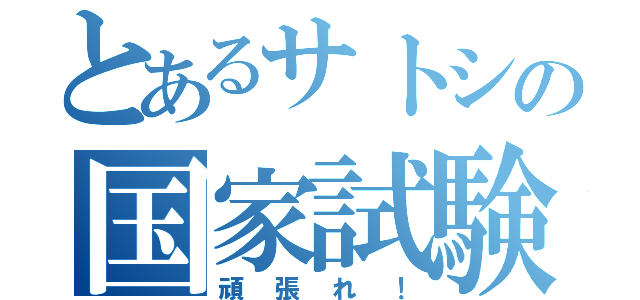 とあるサトシの国家試験（頑張れ！）