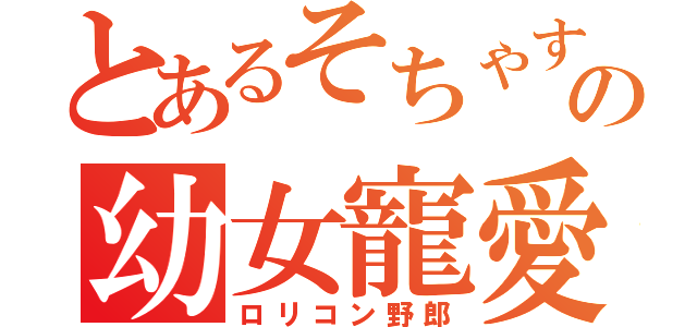 とあるそちゃすの幼女寵愛（ロリコン野郎）