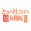 とある社会の幼女趣味Ⅱ（ロリコン）