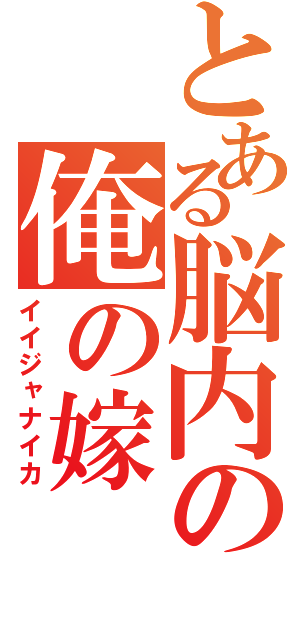 とある脳内の俺の嫁（イイジャナイカ）